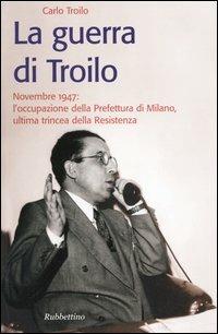 La guerra di Troilo. Novembre 1947: l'occupazione della Prefettura di Milano, ultima trincea della Resistenza - Carlo Troilo - copertina