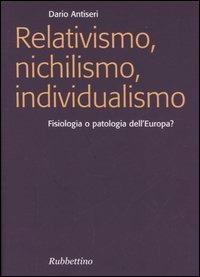 Relativismo, nichilismo, individualismo. Fisiologia o patologia dell'Europa? - Dario Antiseri - copertina