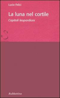 La luna nel cortile. Capitoli leopardiani - Lucio Felici - copertina