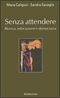 Senza attendere. Ricerca, educazione e democrazia - Mario Caligiuri,Sandra Savaglio - copertina