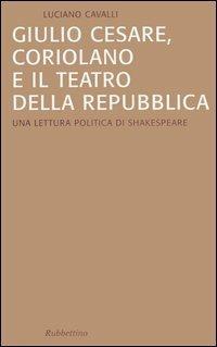 Giulio Cesare, Coriolano e il teatro della Repubblica. Una lettura politica di Shakespeare - Luciano Cavalli - copertina