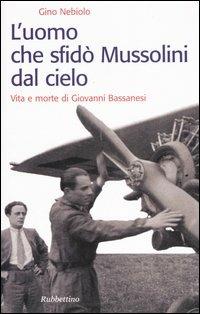 L' uomo che sfidò Mussolini dal cielo. Vita e morte di Giovanni Bassanesi - Gino Nebiolo - copertina