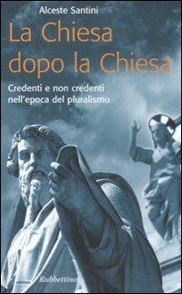 La Chiesa dopo la Chiesa. Credenti e non credenti nell'epoca del pluralismo - Alceste Santini - copertina