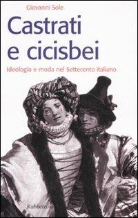 Castrati e cicisbei. Ideologia e moda nel Settecento italiano - Giovanni Sole - copertina