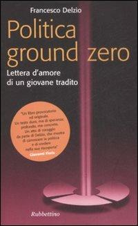 Politica Ground Zero. Lettera d'amore di un giovane tradito - Francesco Delzìo - copertina