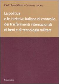 La politica e le iniziative italiane di controllo dei trasferimenti internazionali di beni e di tecnologia militare - Carlo Mastelloni,Carmine Lopez - copertina