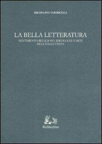 La bella letteratura. Sentimento religioso, ideologie e miti dell'Italia unita - Michelina Vermicelli - copertina