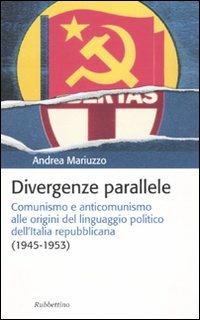 Divergenze parallele. Comunismo e anticomunismo alle origini del linguaggio politico dell'Italia repubblicana - Andrea Mariuzzo - copertina