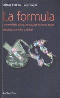 La formula. Come passare dallo Stato gassoso allo Stato solido. Istituzioni, economia e società - Luigi Tivelli,Stefano Scabbio - copertina