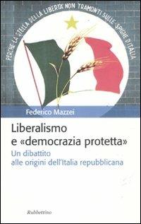 Liberalismo e «democrazia protetta». Un dibattito alle origini dell'Italia repubblicana - Federico Mazzei - copertina