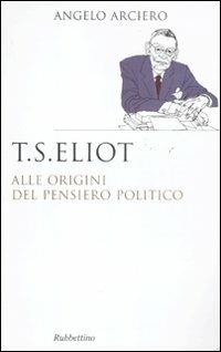 T. S. Eliot. Alle origini del pensiero politico - Angelo Arciero - copertina