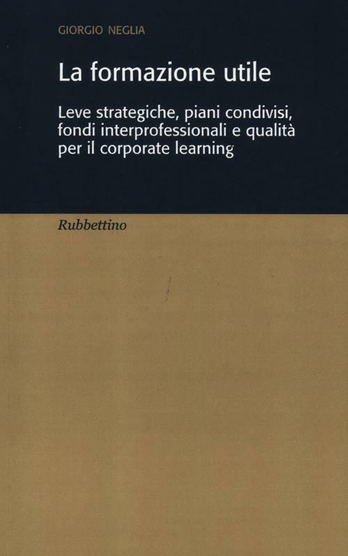La formazione utile. Leve strategiche, piani condivisi, fondi interprofessionali e qualità per il corporate learning - Giorgio Neglia - copertina