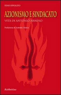 Azionismo e sindacato. Vita di Antonio Armino - Pino Ippolito Armino - copertina