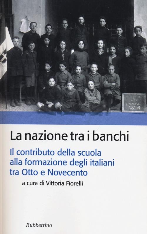 La nazione tra i banchi. Il contributo della scuola alla formazione degli italiani tra Otto e Novecento - copertina