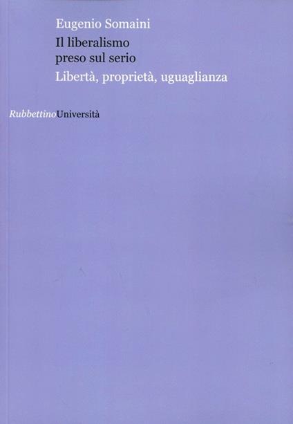 Il liberalismo preso sul serio. Libertà, proprietà, uguaglianza - Eugenio Somaini - copertina