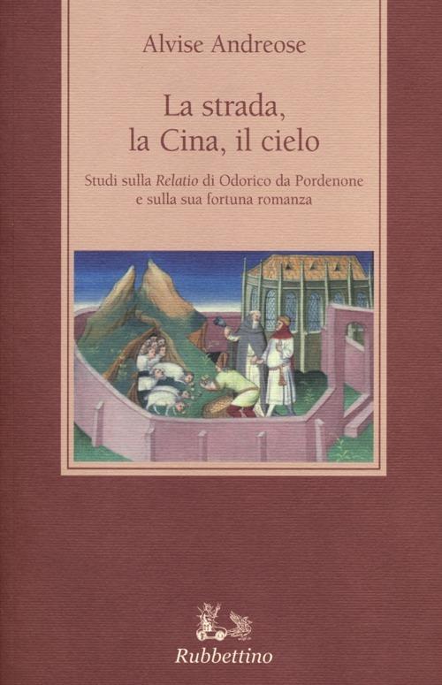 La strada, la Cina, il cielo. Studi sulla «Relatio» di Odorico da Pordenone e sulla sua fortuna romanza - Alvise Andreose - copertina