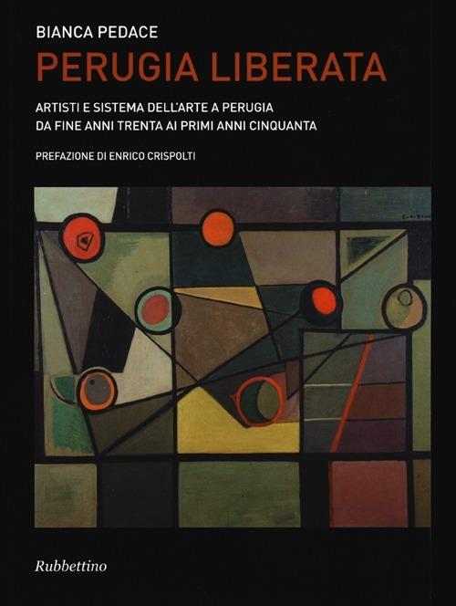 Perugia liberata. Artisti e sistema dell'arte a Perugia da fine anni trenta ai primi anni cinquanta - Bianca Pedace - copertina