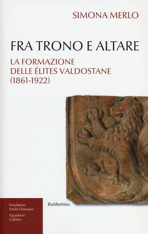Fra trono e altare. La formazione delle élites valdostane (1861-1922) - Simona Merlo - copertina