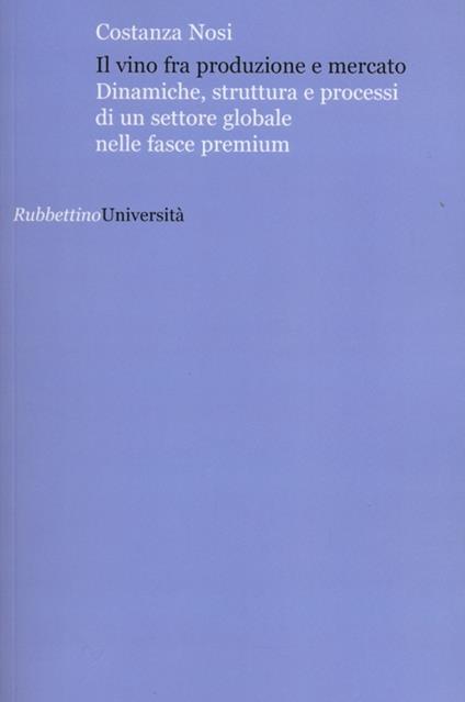 Il vino fra produzione e mercato. Dinamiche, struttura e processi di un settore globale nelle fasce premium - Costanza Nosi - copertina