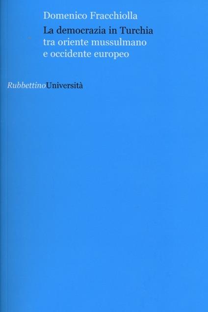 La democrazia in Turchia. Tra oriente musulmano e occidente europeo - Domenico Fracchiolla - copertina
