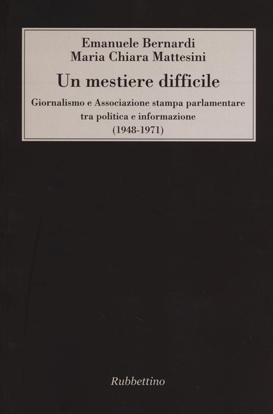 Un mestiere difficile. Giornalismo e Associazione stampa parlamentare tra politica e informazione (1948-1971) - Emanuele Bernardi,Maria Chiara Mattesini - copertina