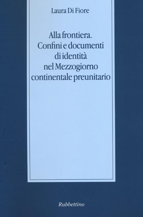 Alla frontiera. Confini e documenti di identità nel Mezzogiorno continentale preunitario - Laura Di Fiore - copertina