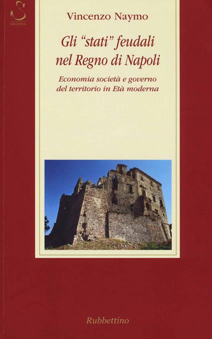 Gli «stati» feudali nel regno di Napoli. Economia società e governo del territorio in età moderna - Vincenzo Naymo - copertina