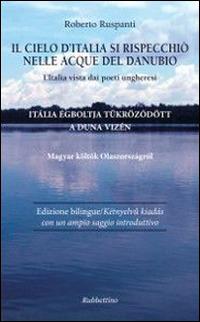 Il cielo d'Italia si rispecchiò nelle acque del Danubio. L'Italia vista dai poeti ungheresi - Roberto Ruspanti - copertina