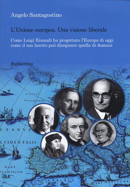 Unione Europea. Una visione liberale. Come Luigi Einaudi ha progettato l'Europa di oggi come il suo lascito può disegnare quella di domani - Angelo Santagostino - copertina