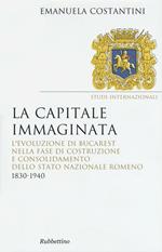 La capitale immaginata. L'evoluzione di Bucarest nella fase di costruzione e consolidamento dello Stato nazionale romeno (1830-1940)