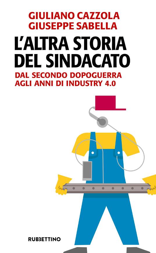 L' altra storia del sindacato. Dal secondo dopoguerra agli anni di Industry 4.0 - Giuliano Cazzola,Giuseppe Sabella - copertina
