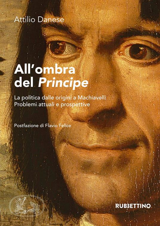 All'ombra del «Principe». La politica dalle origini a Machiavelli. Problemi attuali e prospettive - Attilio Danese - copertina