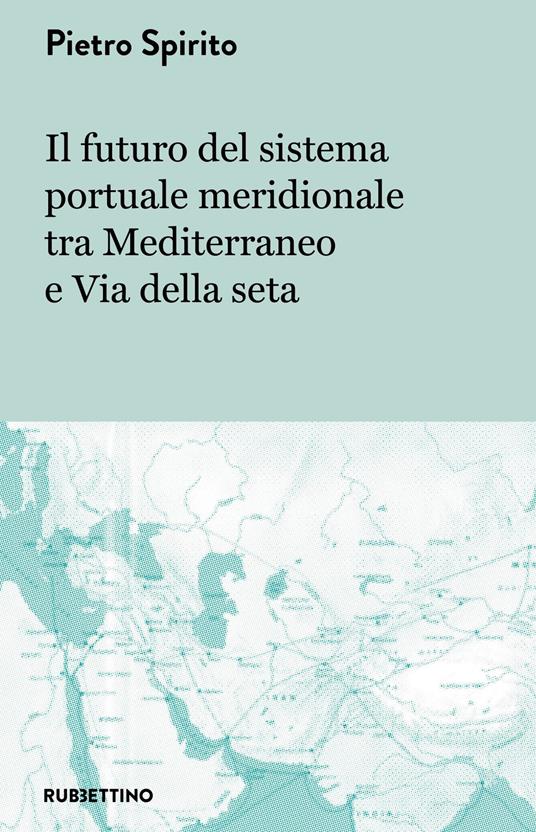 Il futuro del sistema portuale meridionale tra Mediterraneo e Via della seta - Pietro Spirito - copertina