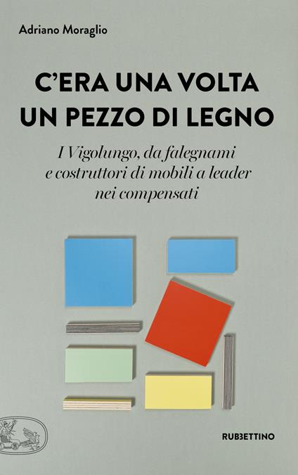 C'era una volta un pezzo di legno. I Vigolungo, da falegnami e costruttori di mobili a leader nei compensati - Adriano Moraglio - copertina