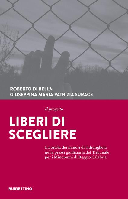 Il progetto Liberi di scegliere. La tutela dei minori di 'ndrangheta nella prassi giudiziaria del Tribunale per i minorenni di Reggio Calabria - Roberto Di Bella,Giuseppina Maria Patrizia Surace - copertina