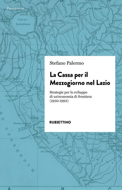 La cassa per il Mezzogiorno nel Lazio. Strategie per lo sviluppo di un'economia di frontiera (1950-1993) - Stefano Palermo - copertina