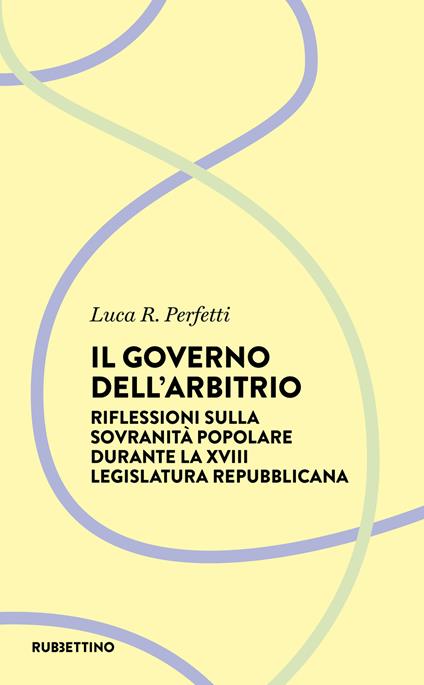 Il governo dell'arbitrio. Riflessione sulla sovranità popolare durante la XVIII legislatura repubblicana - Luca R. Perfetti - copertina