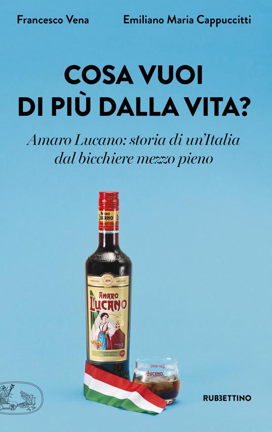 Cosa vuoi di più dalla vita? Amaro Lucano: storia di un'Italia dal bicchiere mezzo pieno - Francesco Vena,Emiliano Maria Cappuccitti - copertina