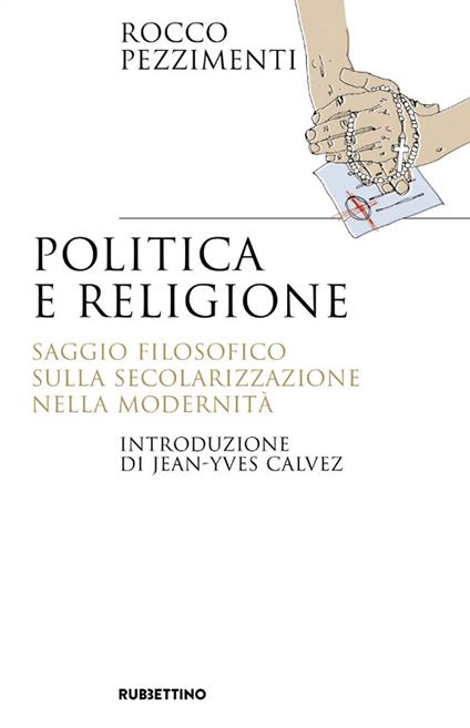 Politica e religione. Saggio filosofico sulla secolarizzazione nella modernità - Rocco Pezzimenti - copertina