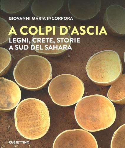 A colpi d'ascia. Legni, crete, storie a sud del Sahara. Ediz. illustrata - Giovanni Maria Incorpora - copertina