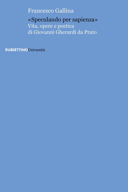 «Speculando per sapienza». Vita, opere e poetica di Giovanni Gherardi da Prato - Francesco Gallina - copertina