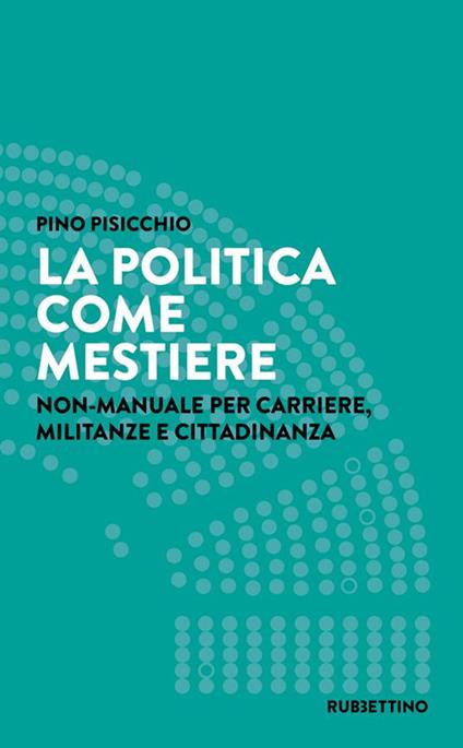 La politica come mestiere. Non-manuale per carriere, militanze e cittadinanza - Pino Pisicchio - copertina