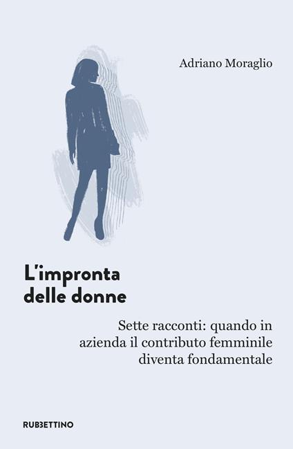 L'impronta delle donne. Sette racconti: quando in azienda il contributo femminile diventa fondamentale - Adriano Moraglio - copertina