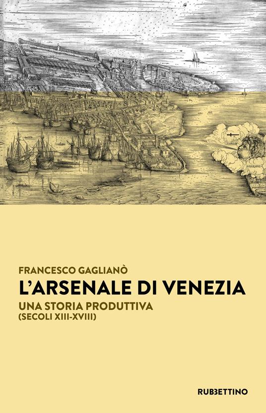 L'Arsenale di Venezia. Una storia produttiva (secoli XIII-XVIII) - Francesco Gaglianò - copertina