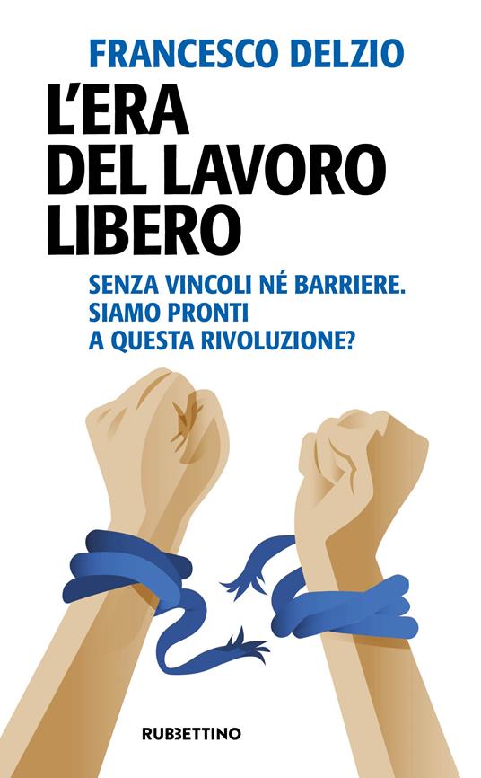 L'era del lavoro libero. Senza vincoli né barriere. Siamo pronti a questa rivoluzione? - Francesco Delzio - copertina