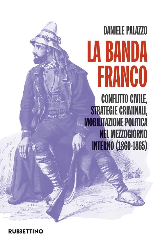 La banda Franco. Conflitto civile, strategie criminali, mobilitazione politica nel Mezzogiorno interno (1860-1865) - Daniele Palazzo - copertina