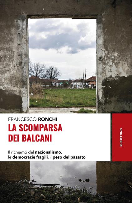 La scomparsa dei Balcani. Il richiamo del nazionalismo, le democrazie fragili, il peso del passato - Francesco Ronchi - copertina