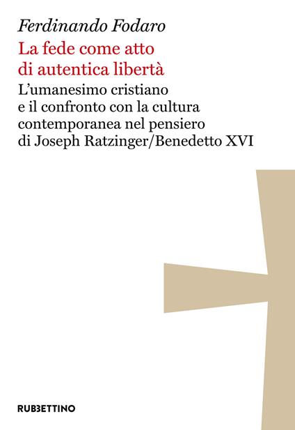 La fede come atto di autentica libertà. L'umanesimo cristiano e il confronto con la cultura contemporanea nel pensiero di Joseph Ratzinger/Benedetto XVI - Ferdinando Fodaro - copertina