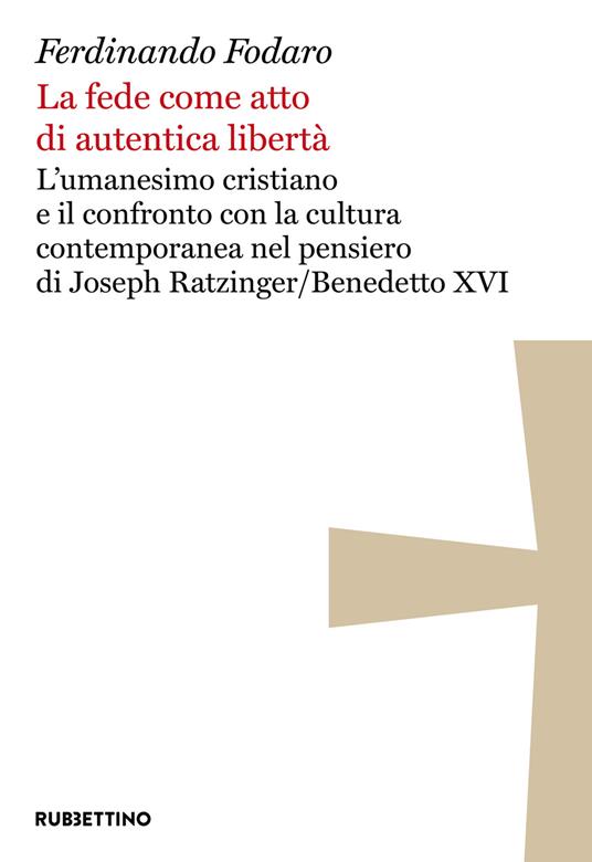 La fede come atto di autentica libertà. L'umanesimo cristiano e il confronto con la cultura contemporanea nel pensiero di Joseph Ratzinger/Benedetto XVI - Ferdinando Fodaro - copertina