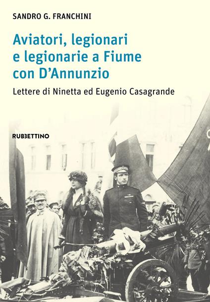 Aviatori, legionari e legionarie a Fiume con D’Annunzio. Lettere di Ninetta ed Eugenio Casagrande - Sandro G. Franchini - copertina